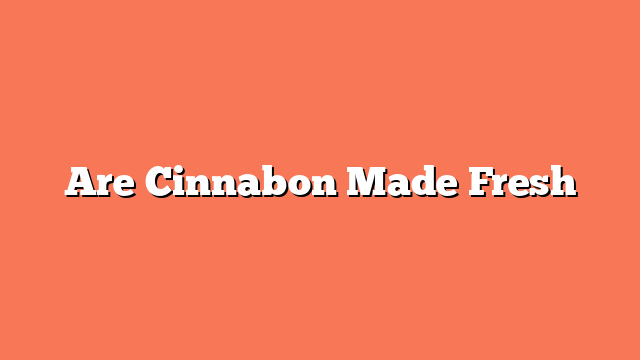 Are Cinnabon Made Fresh