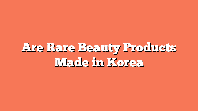 Are Rare Beauty Products Made in Korea