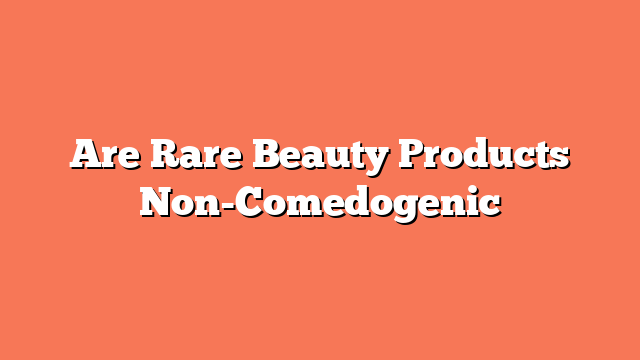 Are Rare Beauty Products Non-Comedogenic