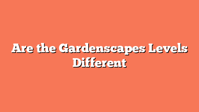 Are the Gardenscapes Levels Different