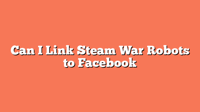 Can I Link Steam War Robots to Facebook