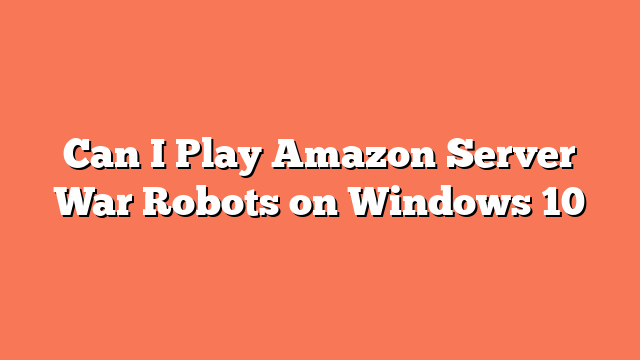 Can I Play Amazon Server War Robots on Windows 10