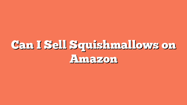 Can I Sell Squishmallows on Amazon