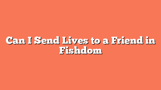 Can I Send Lives to a Friend in Fishdom