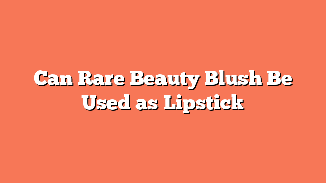 Can Rare Beauty Blush Be Used as Lipstick