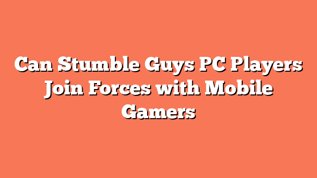 Can Stumble Guys PC Players Join Forces with Mobile Gamers