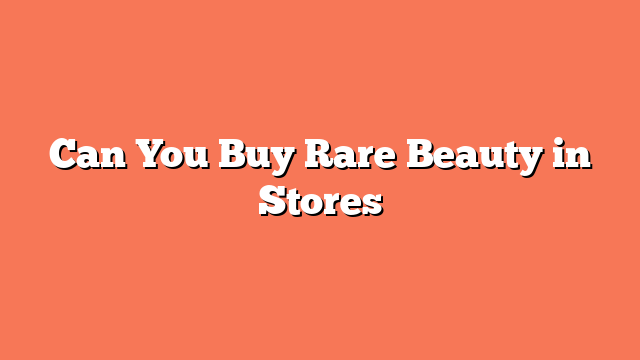 Can You Buy Rare Beauty in Stores