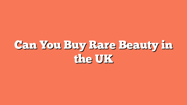 Can You Buy Rare Beauty in the UK