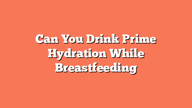 Can You Drink Prime Hydration While Breastfeeding