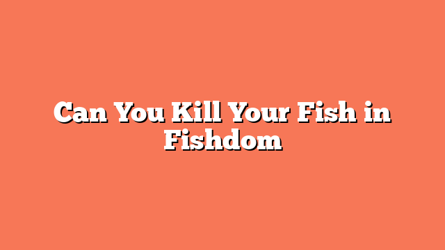 Can You Kill Your Fish in Fishdom