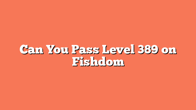 Can You Pass Level 389 on Fishdom