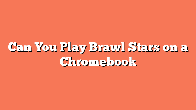 Can You Play Brawl Stars on a Chromebook