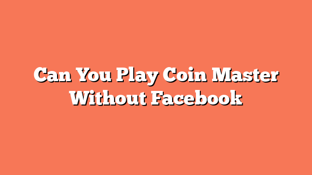 Can You Play Coin Master Without Facebook