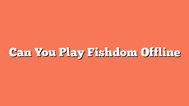 Can You Play Fishdom Offline