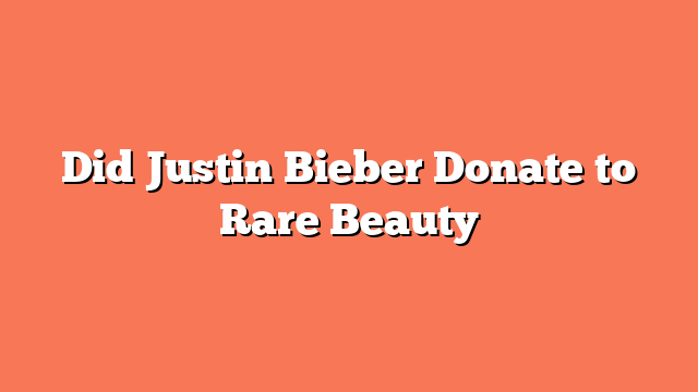 Did Justin Bieber Donate to Rare Beauty