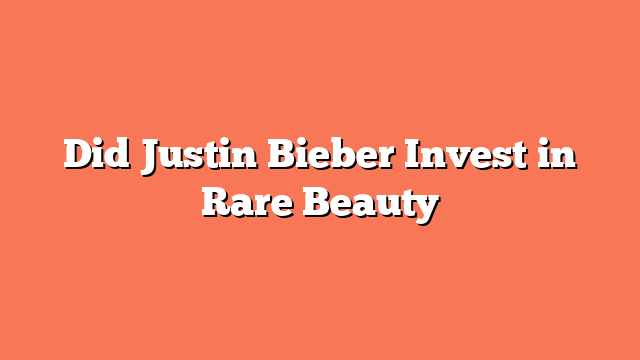 Did Justin Bieber Invest in Rare Beauty