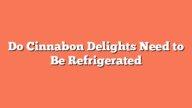 Do Cinnabon Delights Need to Be Refrigerated