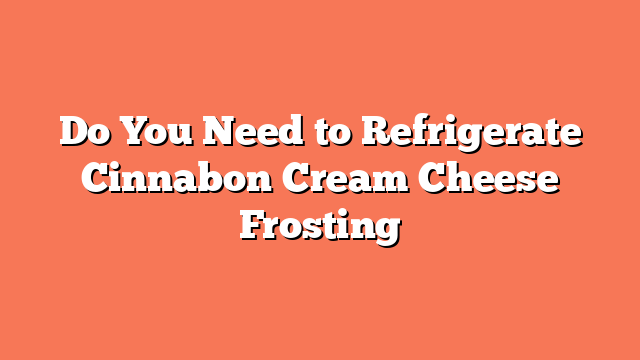 Do You Need to Refrigerate Cinnabon Cream Cheese Frosting