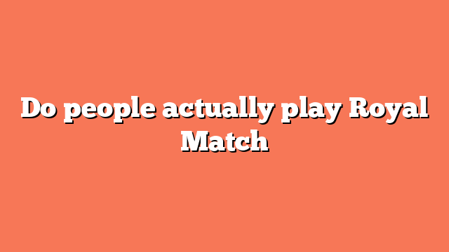 Do people actually play Royal Match