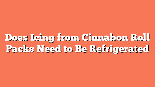 Does Icing from Cinnabon Roll Packs Need to Be Refrigerated