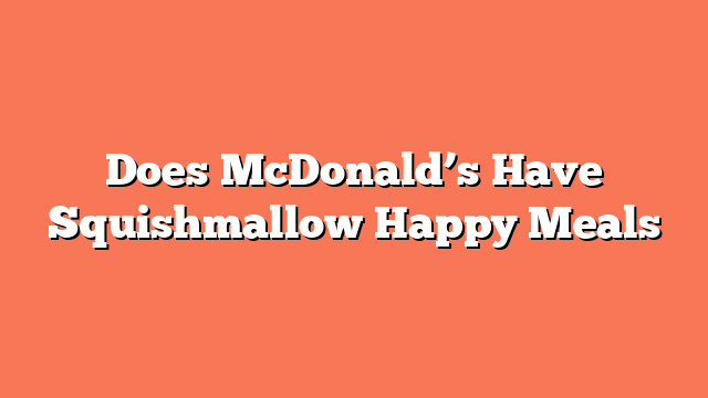 Does McDonald’s Have Squishmallow Happy Meals