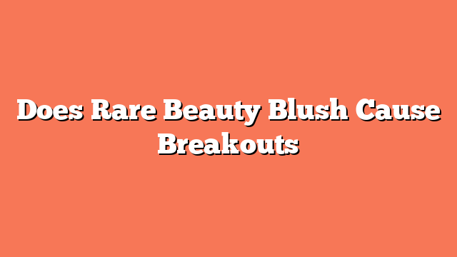 Does Rare Beauty Blush Cause Breakouts