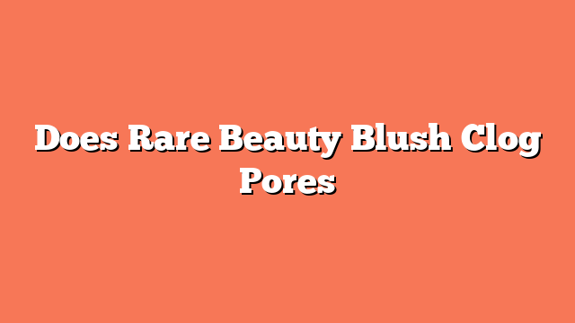 Does Rare Beauty Blush Clog Pores