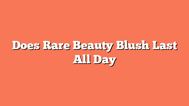 Does Rare Beauty Blush Last All Day