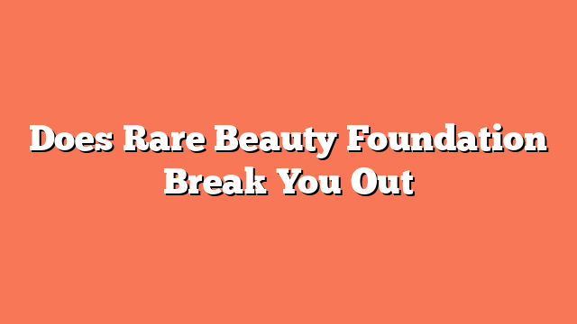 Does Rare Beauty Foundation Break You Out