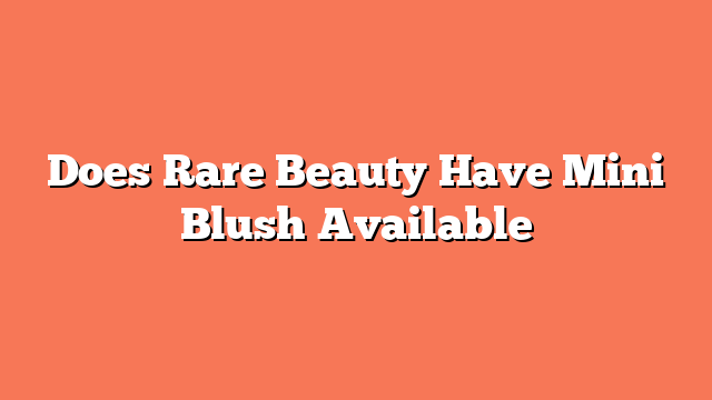 Does Rare Beauty Have Mini Blush Available