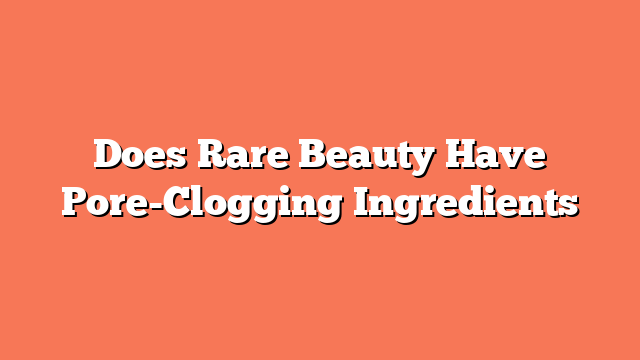 Does Rare Beauty Have Pore-Clogging Ingredients