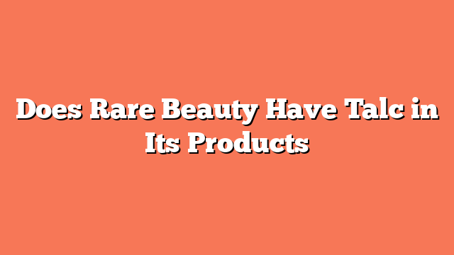 Does Rare Beauty Have Talc in Its Products