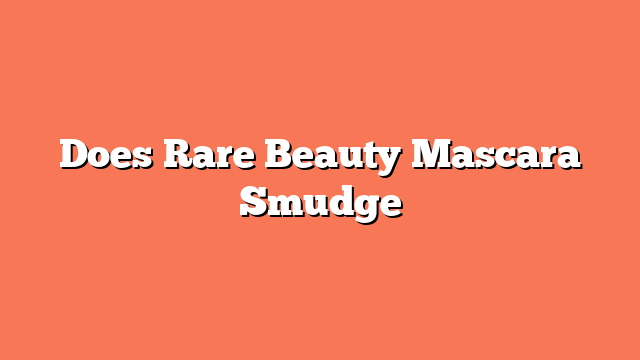 Does Rare Beauty Mascara Smudge