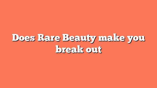 Does Rare Beauty make you break out