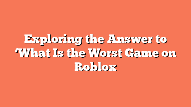 Exploring the Answer to ‘What Is the Worst Game on Roblox