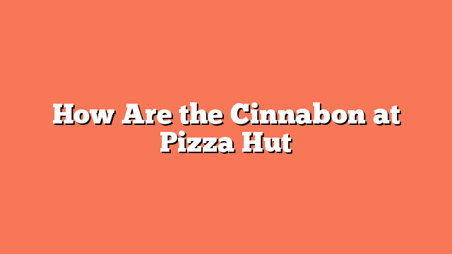 How Are the Cinnabon at Pizza Hut