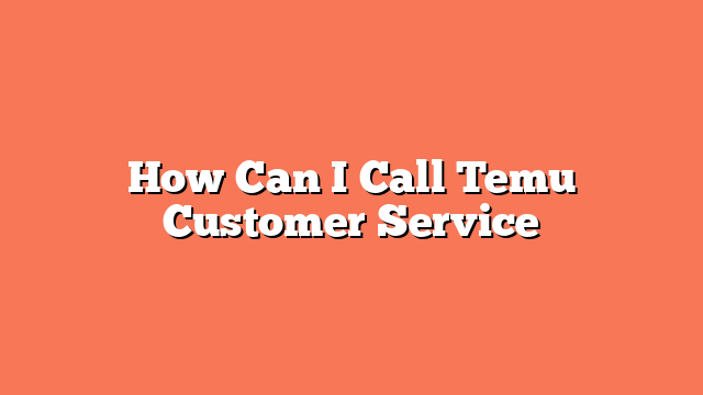 How Can I Call Temu Customer Service