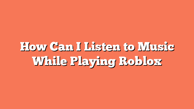 How Can I Listen to Music While Playing Roblox