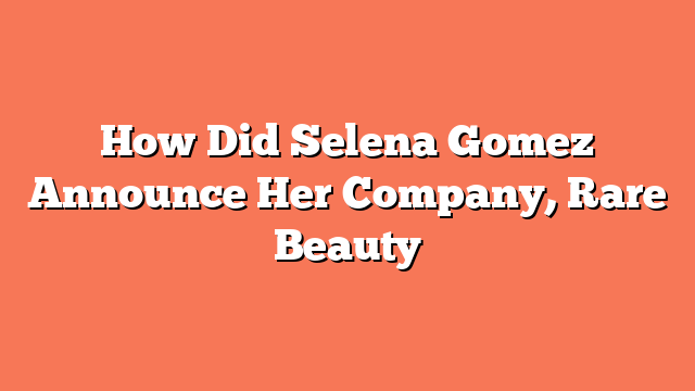 How Did Selena Gomez Announce Her Company, Rare Beauty