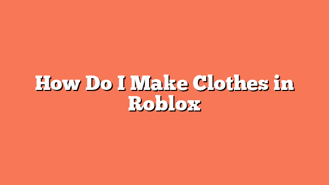 How Do I Make Clothes in Roblox