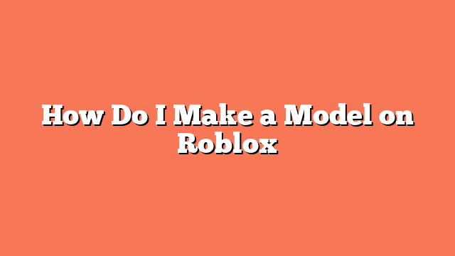 How Do I Make a Model on Roblox