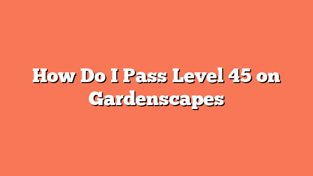 How Do I Pass Level 45 on Gardenscapes