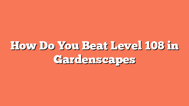 How Do You Beat Level 108 in Gardenscapes