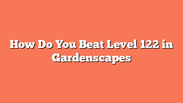 How Do You Beat Level 122 in Gardenscapes