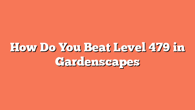 How Do You Beat Level 479 in Gardenscapes