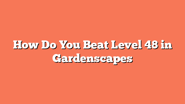 How Do You Beat Level 48 in Gardenscapes