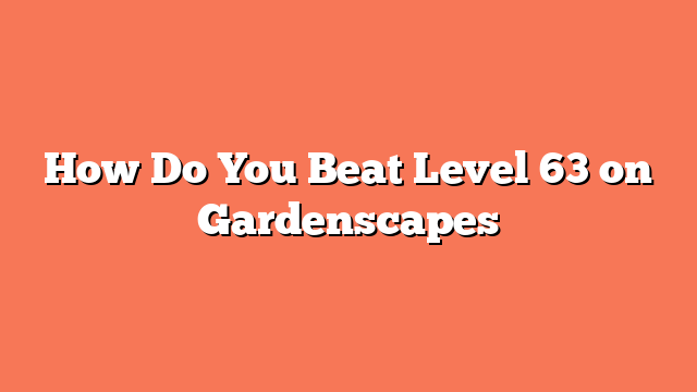 How Do You Beat Level 63 on Gardenscapes