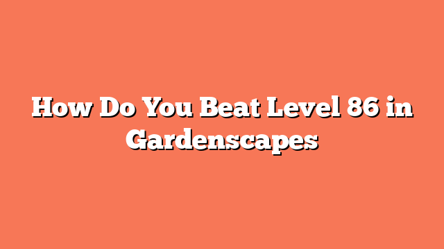 How Do You Beat Level 86 in Gardenscapes