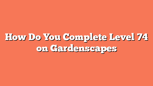 How Do You Complete Level 74 on Gardenscapes