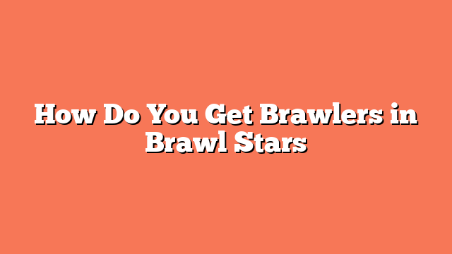 How Do You Get Brawlers in Brawl Stars